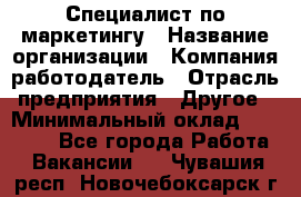 Специалист по маркетингу › Название организации ­ Компания-работодатель › Отрасль предприятия ­ Другое › Минимальный оклад ­ 32 000 - Все города Работа » Вакансии   . Чувашия респ.,Новочебоксарск г.